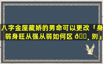 八字金屋藏娇的男命可以更改「身弱身旺从强从弱如何区 🕸 别」